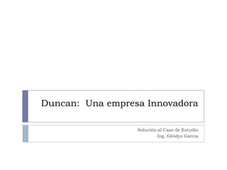 Duncan:  Una empresa Innovadora Solución al Caso de Estudio Ing. Gleidys García 