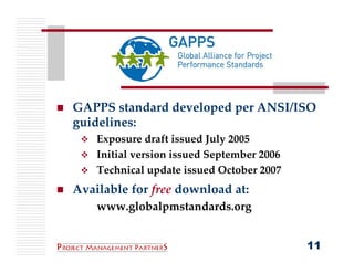 GAPPS standard developed per ANSI/ISO 
guidelines:
    Exposure draft issued July 2005
    Initial version issued September 2006
    Technical update issued October 2007
Available for free download at:
    www.globalpmstandards.org


                                            11
 