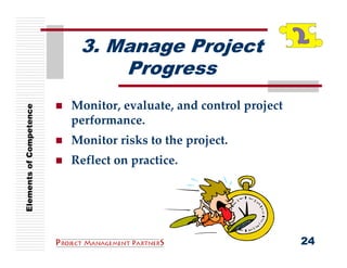 3. Manage Project
                              Progress
                         Monitor, evaluate, and control project 
Elements of Competence




                         performance.
                         Monitor risks to the project.
                         Reflect on practice.




                                                                   24
 