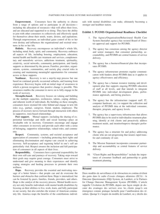 PARTNERS FOR CHANGE OUTCOME MANAGEMENT SYSTEM                                                     101

   Empowerment.          Consumers have the authority to choose           uals with mental disabilities can make, ultimately becoming a
from a range of options and to participate in all decisions—              stronger and healthier nation.
including the allocation of resources—that will affect their lives,
and are educated and supported in so doing. They have the ability
to join with other consumers to collectively and effectively speak
                                                                          Exhibit 3. PCOMS Organisational Readiness Checklist
for themselves about their needs, wants, desires, and aspirations.              1.   The Agency/Organisation/Behavioural Health Care
Through empowerment, an individual gains control of his or her                       System (hereafter agency) has secured Board of Direc-
own destiny and influences the organisational and societal struc-                    tor approval and support for PCOMS.
tures in his or her life.
   Holistic. Recovery encompasses an individual’s whole life,                   2.   The agency has consensus among the agency director
including mind, body, spirit, and community. Recovery embraces                       and senior managers that consumer partnership, ac-
all aspects of life, including housing, employment, education,                       countability, and PCOMS are central features of service
mental health and health care treatment and services, complemen-                     delivery.
tary and naturalistic services, addictions treatment, spirituality,
creativity, social networks, community participation, and family                3.   The agency has a business/financial plan that incorpo-
supports as determined by the person. Families, providers, organi-                   rates PCOMS.
sations, systems, communities, and society play crucial roles in
creating and maintaining meaningful opportunities for consumer                  4.   The agency infrastructure promotes regular communi-
access to these supports.                                                            cation with funders about PCOMS data as it applies to
   Nonlinear. Recovery is not a step-by-step process but one                         agency effectiveness and efficiency.
based on continual growth, occasional setbacks, and learning from
experience. Recovery begins with an initial stage of awareness in               5.   The agency has a human resource training and devel-
which a person recognizes that positive change is possible. This                     opment plan that supports ongoing PCOMS education
awareness enables the consumer to move on to fully engage in the                     of staff at all levels, and that intends to integrate
work of recovery.                                                                    PCOMS into individual development plans, perfor-
   Strengths-based. Recovery focuses on valuing and building                         mance appraisals, and hiring practices.
on the multiple capacities, resiliencies, talents, coping abilities,
                                                                                6.   The agency has the infrastructure (support staff, IT,
and inherent worth of individuals. By building on these strengths,
                                                                                     computer hardware, etc.) to support the collection and
consumers leave stymied life roles behind and engage in new life
                                                                                     analysis of PCOMS data at the individual consumer,
roles (e.g., partner, caregiver, friend, student, employee). The
                                                                                     therapist, program, and agency levels.
process of recovery moves forward through interaction with others
in supportive, trust-based relationships.                                       7.   The agency has a supervisory infrastructure that allows
   Peer support. Mutual support—including the sharing of ex-                         PCOMS data to be used to individualize treatment plan-
periential knowledge and skills and social learning—plays an                         ning, identify at risk clients and proactively address
invaluable role in recovery. Consumers encourage and engage                          treatment needs, and monitor/improve therapist perfor-
other consumers in recovery and provide each other with a sense                      mance.
of belonging, supportive relationships, valued roles, and commu-
nity.                                                                           8.   The agency has a structure for and policy addressing
   Respect. Community, systems, and societal acceptance and                          clients who are not progressing that insures rapid trans-
appreciation of consumers —including protecting their rights and                     fer and continuity of care.
eliminating discrimination and stigma—are crucial in achieving
recovery. Self-acceptance and regaining belief in one’s self are                9.   The Mission Statement incorporates consumer partner-
particularly vital. Respect ensures the inclusion and full participa-                ship and accountability as central features of service
tion of consumers in all aspects of their lives.                                     delivery.
   Responsibility. Consumers have a personal responsibility for
their own self-care and journeys of recovery. Taking steps toward             10.    “Client Rights and Responsibilities” include the impor-
their goals may require great courage. Consumers must strive to                      tance of consumer feedback and partnership to guide
understand and give meaning to their experiences and identify                        treatment planning.
coping strategies and healing processes to promote their own
wellness.
                                                                          Resume
                                                                           ´   ´
   Hope. Recovery provides the essential and motivating mes-
sage of a better future— that people can and do overcome the              Deux modeles de surveillance et de retroaction en continu revelent
                                                                                     `                         ´                     ´ `
barriers and obstacles that confront them. Hope is internalized; but      des gains dans le cadre d’essais cliniques aleatoires (ECA) : le
                                                                                                                        ´
can be fostered by peers, families, friends, providers, and others.       Outcome Questionnaire (OQ) System, de Lambert, et le Partners
Hope is the catalyst of the recovery process. Mental health recov-        for Change Outcome Management System (PCOMS). L’article
ery not only benefits individuals with mental health disabilities by      rappelle l’evolution du PCOMS, depuis une facon simple de dis-
                                                                                     ´                                    ¸
focusing on their abilities to live, work, learn, and fully participate   cuter des avantages des services avec les clients jusqu’a son`
in our society, but also enriches the texture of American commu-          emergence comme pratique factuelle pour l’amelioration des re-
                                                                          ´                                                 ´             ´
nity life. America reaps the benefits of the contributions individ-       sultats. Quoiqu’il s’inspire du modele de Lambert, on y decele des
                                                                                                             `                     ´ `
 