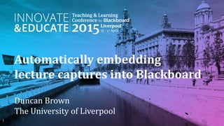 Automatically embedding
lecture captures into Blackboard
Duncan Brown
The University of Liverpool
1
 