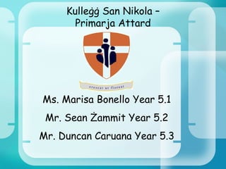 Kull eġġ San Nikola –  Primarja  Attard Ms. Marisa Bonello Year 5.1 Mr. Sean Żammit Year 5.2 Mr. Duncan Caruana Year 5.3 
