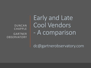 Early and Late
Cool Vendors
- A comparison
dc@gartnerobservatory.com
DUNCAN
CHAPPLE
GARTNER
OBSERVATORY
 