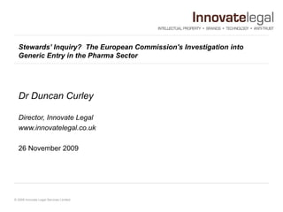 Stewards’ Inquiry?  The European Commission's Investigation into Generic Entry in the Pharma Sector   Dr Duncan Curley Director, Innovate Legal  www.innovatelegal.co.uk 26 November 2009  