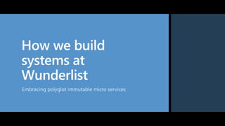 How we build
systems at
Wunderlist
Embracing polyglot immutable micro services
 