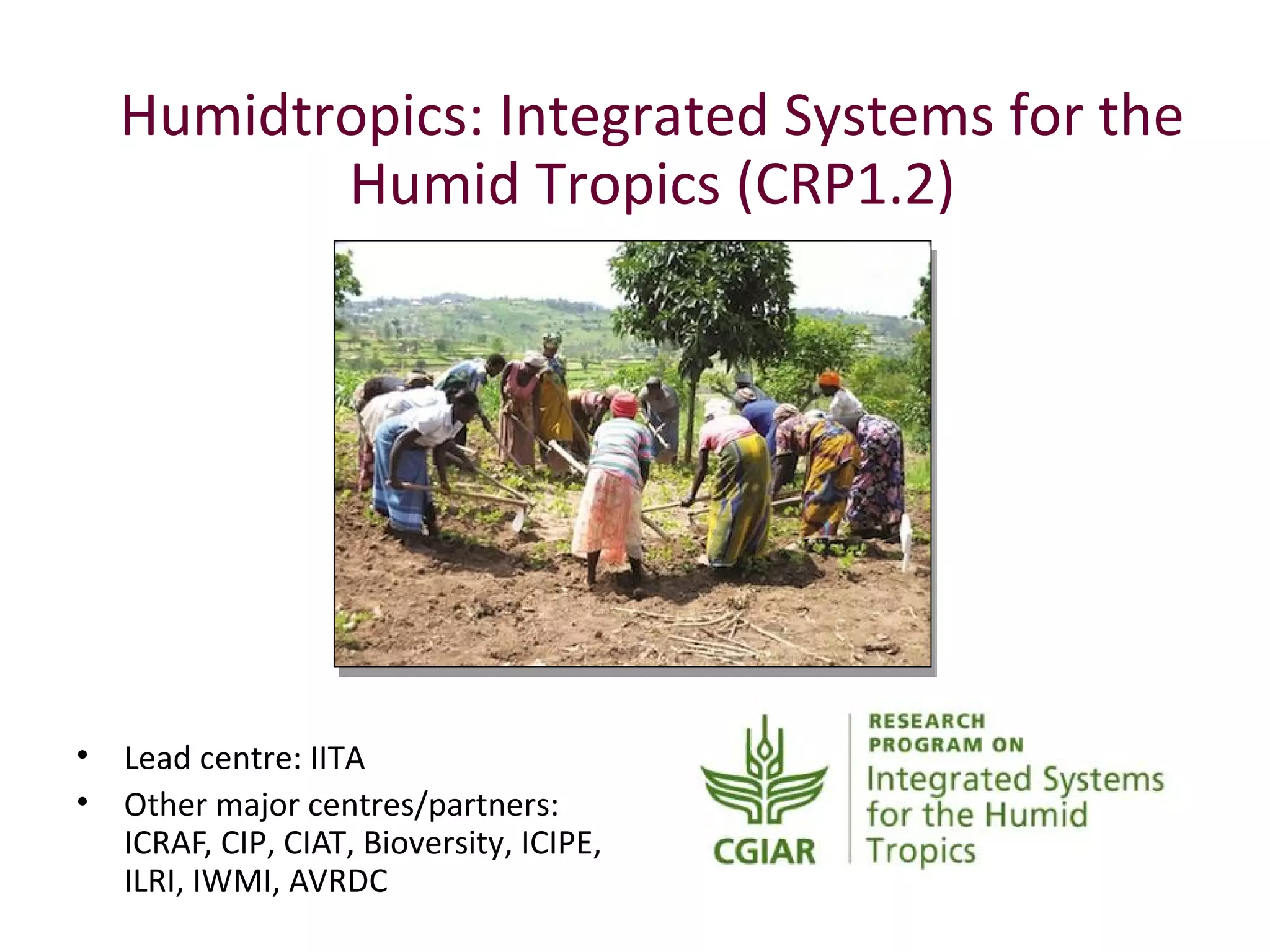Humidtropics: Integrated Systems for the
           Humid Tropics (CRP1.2)




•   Lead centre: IITA
•   Other major centres/partners:
    ICRAF, CIP, CIAT, Bioversity, ICIPE,
    ILRI, IWMI, AVRDC
 