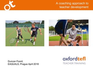 A coaching approach to
teacher development
Duncan Foord,
EAQUALS, Prague April 2018
 