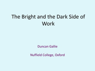 The Bright and the Dark Side of Work 
Duncan Gallie 
Nuffield College, Oxford  