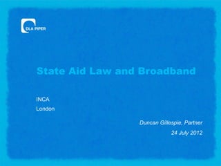 State Aid Law and Broadband

INCA
London

                 Duncan Gillespie, Partner
                             24 July 2012
 