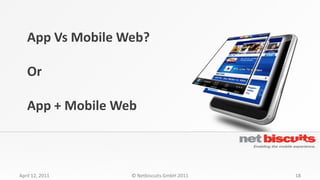 App Vs Mobile Web?

   Or

   App + Mobile Web



April 12, 2011    © Netbiscuits GmbH 2011   18
 