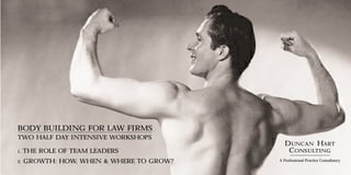 body building for law firms
two half Day Intensive workshops
                                            DUNCAN HART
                                             CONSULTING
     The Role of team leaders
1.

     Growth: How, when & where to grow?   A Professional Practice Consultancy
2.
 