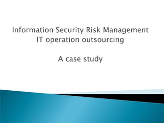Information Security Risk Management
      IT operation outsourcing

            A case study
 