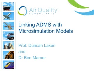 Linking ADMS with 
Microsimulation Models 
Prof. Duncan Laxen 
and 
Dr Ben Marner 
 