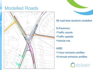 Modelled Roads 
58 road lane sections modelled 
S-Paramics: 
•Traffic counts 
•Traffic speeds 
•Vehicle mix 
AIRE: 
•1-hour emission profiles 
•5-minute emission profiles 
 