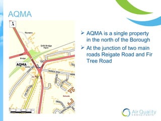 AQMA 
 AQMA is a single property 
in the north of the Borough 
 At the junction of two main 
roads Reigate Road and Fir 
Tree Road 
 