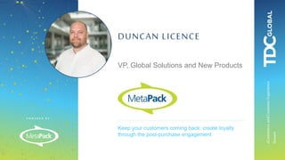 P O W E R E D B Y :
eCommerceandCustomerExperience
Stream
Keep your customers coming back: create loyalty
through the post-purchase engagement
DUNCAN LICENCE
VP, Global Solutions and New Products
 
