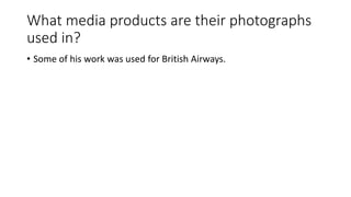 What media products are their photographs
used in?
• Some of his work was used for British Airways.