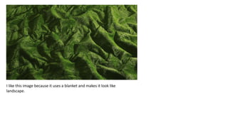 I like this image because it uses a blanket and makes it look like
landscape.