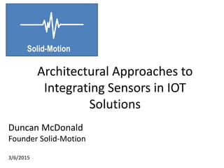 Solid-Motion
Duncan McDonald
Founder Solid-Motion
3/6/2015
Architectural Approaches to
Integrating Sensors in IOT
Solutions
 