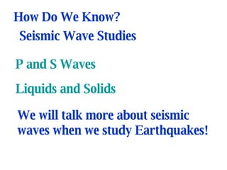 P and S Waves Liquids and Solids How Do We Know? Seismic Wave Studies We will talk more about seismic waves when we study Earthquakes! 