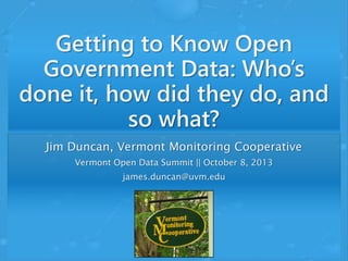 Getting to Know Open
Government Data: Who’s
done it, how did they do, and
so what?
Jim Duncan, Vermont Monitoring Cooperative
Vermont Open Data Summit || October 8, 2013
james.duncan@uvm.edu
 