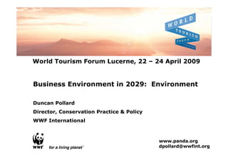 World Tourism Forum Lucerne, 22 – 24 April 2009


Business Environment in 2029: Environment

Duncan Pollard
Director, Conservation Practice & Policy
WWF International



                                           www.panda.org
                                           dpollard@wwfint.org
 