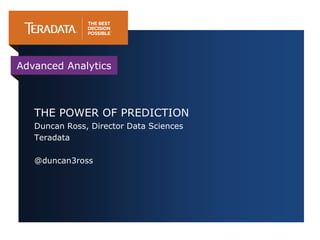 Advanced Analytics



   THE POWER OF PREDICTION
   Duncan Ross, Director Data Sciences
   Teradata

   @duncan3ross
 
