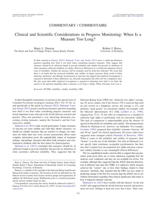 COMMENTARY / COMMENTAIRE
Clinical and Scientific Considerations in Progress Monitoring: When Is a
Measure Too Long?
Barry L. Duncan
The Heart and Soul of Change Project, Jensen Beach, Florida
Robert J. Reese
University of Kentucky
In their reaction to Duncan (2012), Halstead, Youn, and Armijo (2013) pose a useful psychometric
question regarding how brief is too brief when considering progress measures. They suggest that
measures should be of sufficient length to provide reliability and validity but provide no definition of
what constitutes sufficient reliability or validity. Moreover, Halstead et al. overlook the important clinical
issue of feasibility, whether the measure will be routinely used by front line clinicians. We assert that
there is no doubt that the increased reliability and validity of longer measures likely result in better
detection, prediction, and ultimate measurement of outcome, but suggest that empirical investigation is
required to determine if these differences are clinically meaningful and offset the low compliance rates.
We also assert that while empirical investigation is required to determine how brief is too brief, the
answer to the question regarding when a measure is too long is simple: When clinicians won’t use it.
Keywords: PCOMS, reliability, validity, feasibility, ORS
In their thoughtful commentary in reaction to the special issue of
Canadian Psychology on progress tracking (2012, Vol. 53, No. 2),
and specifically to the article by Duncan (2012), Halstead, Youn,
and Armijo (2013) posed a useful psychometric question regarding
how brief is too brief when considering progress measures and
raised important issues relevant to the divide between research and
practice. They also presented a very interesting distinction con-
cerning existing measures, namely the Normative and the Com-
municative models.
Halstead et al. (2013) made several good points: Longer measures
of outcome are more reliable and valid than shorter measures; we
should use reliable measures that are sensitive to change; two mea-
sures are better than one; every session measurement allows more
complete information given the unpredictable nature of treatment
endings; and perhaps, measures that allow both normative and com-
municative feedback offer the best choice for clinical practice.
Halstead et al. (2013) concluded that measures should be of
sufficient length to provide reliability but provide no definition of
what constitutes sufficient reliability. They suggested that the
Outcome Rating Scale (ORS) has “relatively low alpha” (averag-
ing .85 across studies, but if the lowest [.79] is removed that used
an oral version in a telephonic service, the average is .87), and
performs “quite poorly” on concurrent validity, for example, with
the Outcome Questionnaire 45.2 (OQ; Lambert et al., 1996),
ranging from .53 to .74, but offer no comparison to a standard of
relatively high alpha or performing well on concurrent validity.
This lack of comparison is understandable given the absence of
agreed on thresholds for reliability and validity. The interpretations
offered by Halstead et al., however, are debatable. For example,
Cicchetti (1994) proposed that reliability estimates between .80
and .90 are “good” for clinical significance. Of course, others have
suggested more stringent criteria (Nunnally & Bernstein, 1994).
When it comes to the reliability and validity of measures, their
“beauty” is in the eye of the beholder. Not only do Halstead et al.
not specify what constitutes acceptable psychometrics but they
also don’t explain how the purported low alpha and poor concur-
rent validity translate to any meaningful clinical differences.
The two unpublished studies cited do little to support their psycho-
metric point given there are so many unknowns regarding how the
analyses were conducted, and they are not available for review. For
example, although they suggested that the sPaCE detected deteriora-
tion at different rates than the CORE, it is unknown which measure
achieved the “correct” rate or how their findings related to final
outcomes. Similarly, they reported that the ORS was less stable in
predicting change in the first five sessions than the sPaCE, but we are
without information regarding what clinical significance that made or
how it impacted ultimate outcome.
Halstead et al. (2013) have trouble with the rhetoric “in the real
world” and suggested that the divide between research and practice
need not exist. Perhaps it need not exist, but it does. Their com-
Barry L. Duncan, The Heart and Soul of Change Project, Jensen Beach,
Florida; Robert J. Reese, Department of Educational, School, & Counseling
Psychology, University of Kentucky.
Duncan is a coholder of the copyright of the Outcome Rating Scale/Session
Rating Scale family of measures. The measures are free for individual use, but
Duncan receives royalties from licenses issued to groups and organisations. In
addition, the Web-based system, MyOutcomes.com is a commercial product,
and he receives royalties based on sales.
Correspondence concerning this article should be addressed to Barry L.
Duncan, P.O. Box 6157, Jensen Beach, FL 34957. E-mail: barrylduncan@
comcast.net
Canadian Psychology / Psychologie canadienne © 2013 Canadian Psychological Association
2013, Vol. 54, No. 2, 135–137 0708-5591/13/$12.00 DOI: 10.1037/a0032362
135
 