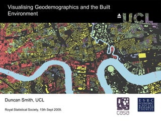 Visualising Geodemographics and the Built Environment Duncan Smith, UCL Royal Statistical Society, 15th Sept 2009. 