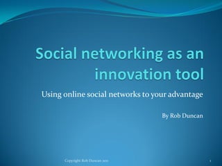 Using online social networks to your advantage

                                  By Rob Duncan




      Copyright Rob Duncan 2011                   1
 