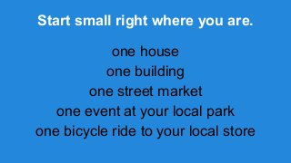 Start small right where you are.
one house
one building
one street market
one event at your local park
one bicycle ride to your local store

 