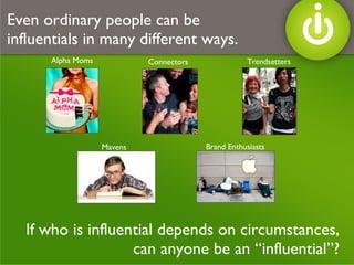 If who is influential depends on circumstances,  can anyone be an “influential”? Even ordinary people can be influentials in many different ways. Alpha Moms Connectors Brand Enthusiasts Mavens Trendsetters 