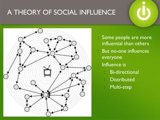 Some people are more influential than others But no-one influences everyone Influence is  Bi-directional Distributed Multi-step A THEORY OF SOCIAL INFLUENCE 