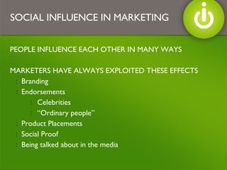 PEOPLE INFLUENCE EACH OTHER IN MANY WAYS MARKETERS HAVE ALWAYS EXPLOITED THESE EFFECTS Branding Endorsements Celebrities “Ordinary people” Product Placements Social Proof  Being talked about in the media SOCIAL INFLUENCE IN MARKETING 