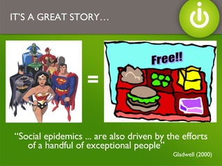 IT’S A GREAT STORY… = “ Social epidemics ... are also driven by the efforts of a handful of exceptional people”  Gladwell (2000) Free!! 