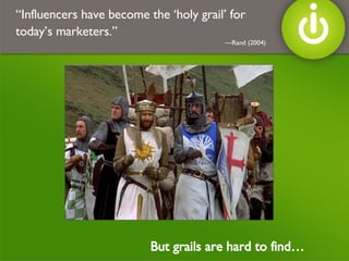 “ Influencers have become the ‘holy grail’ for today’s marketers.”   —Rand (2004) But grails are hard to find… 