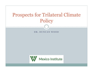 D R . D U N C A N W O O D
Prospects for Trilateral Climate
Policy
 