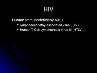 HIVHIV
Human Immunodeficieny VirusHuman Immunodeficieny Virus
 lymphadenopathy-associated virus (LAV)lymphadenopathy-associated virus (LAV)
 Human T-Cell Lymphotropic Virus III (HTLVIII)Human T-Cell Lymphotropic Virus III (HTLVIII)
 