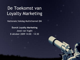 De Toekomst van Loyalty Marketing Nationale Vakdag Multichannel DM Dunck Loyalty Marketing Joost van Vught 8 oktober 2009 14:00 – 14:30 