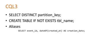 CQL3
• SELECT DISTINCT partition_key;
• CREATE TABLE IF NOT EXISTS tbl_name;
• Aliases
SELECT event_id, dateOf(created_at) AS creation_date;

 