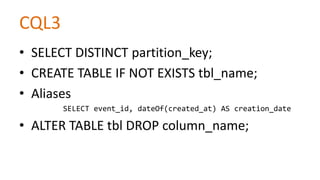 CQL3
• SELECT DISTINCT partition_key;
• CREATE TABLE IF NOT EXISTS tbl_name;
• Aliases
SELECT event_id, dateOf(created_at) AS creation_date

• ALTER TABLE tbl DROP column_name;

 