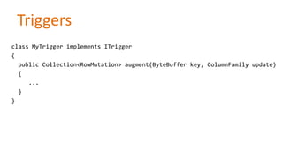 Triggers
class MyTrigger implements ITrigger
{
public Collection<RowMutation> augment(ByteBuffer key, ColumnFamily update)
{
...
}
}

 