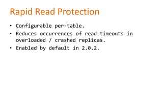 Rapid Read Protection
• Configurable per-table.
• Reduces occurrences of read timeouts in
overloaded / crashed replicas.
• Enabled by default in 2.0.2.

 