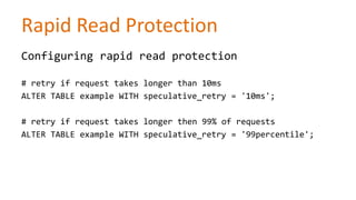 Rapid Read Protection
Configuring rapid read protection
# retry if request takes longer than 10ms
ALTER TABLE example WITH speculative_retry = '10ms';
# retry if request takes longer then 99% of requests
ALTER TABLE example WITH speculative_retry = '99percentile';

 