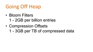 Going Off Heap
• Bloom Filters
1 - 2GB per billion entries
• Compression Offsets
1 - 3GB per TB of compressed data

 