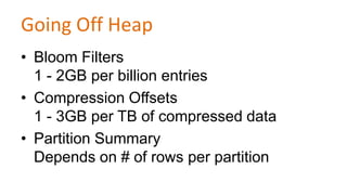 Going Off Heap
• Bloom Filters
1 - 2GB per billion entries
• Compression Offsets
1 - 3GB per TB of compressed data
• Partition Summary
Depends on # of rows per partition

 