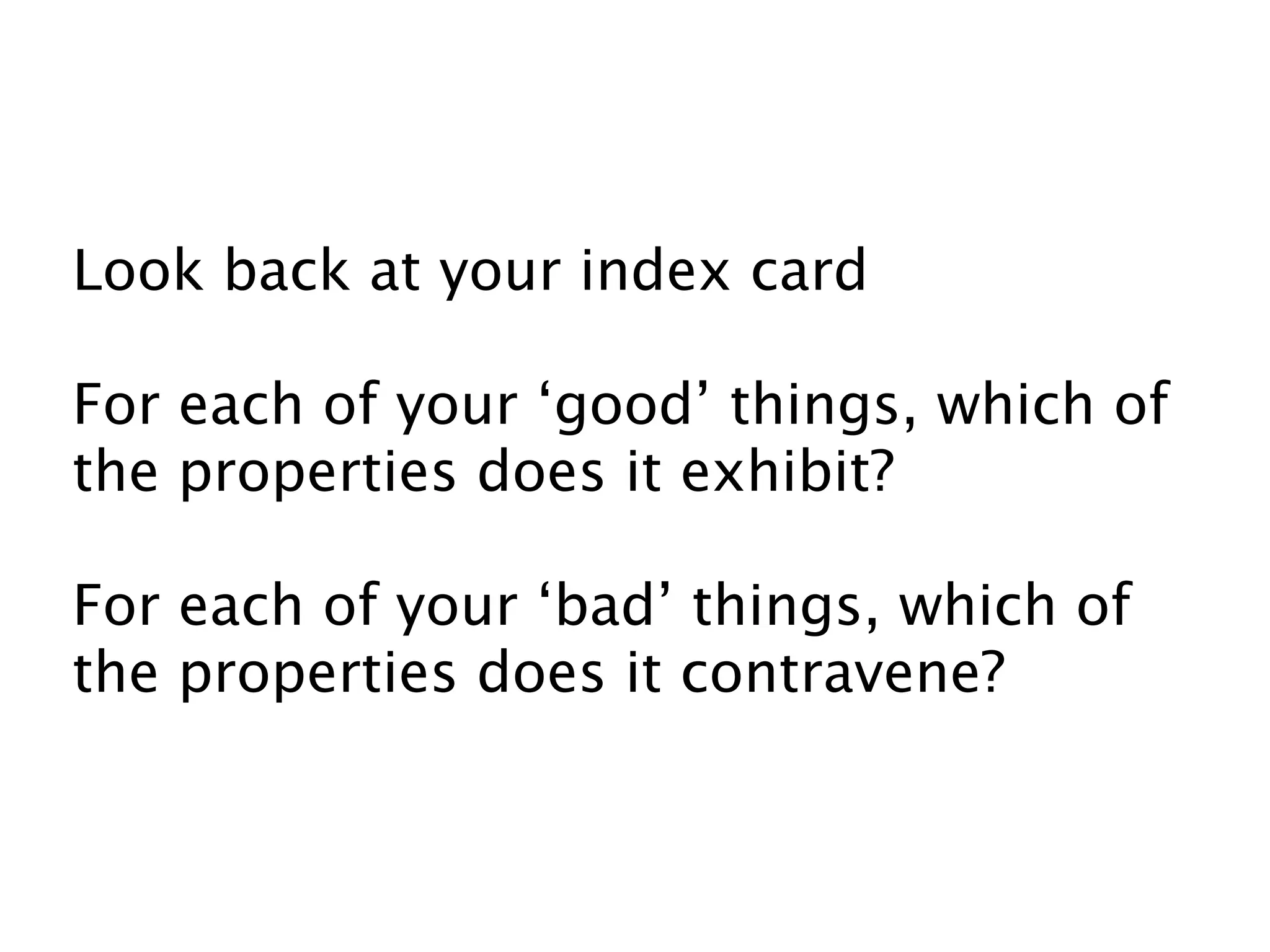 Look back at your index card

For each of your ‘good’ things, which of
the properties does it exhibit?

For each of your ‘bad’ things, which of
the properties does it contravene?
 