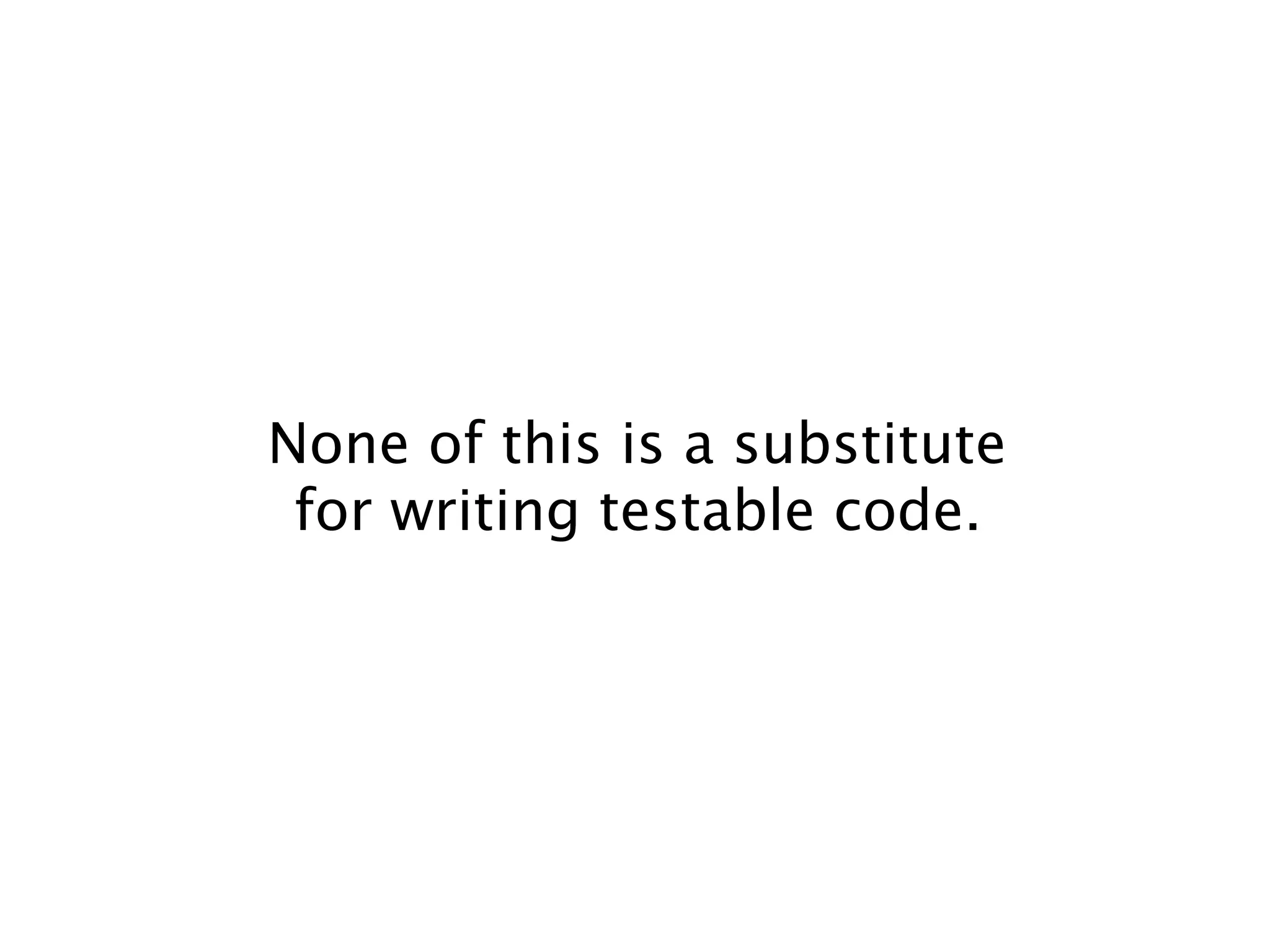 None of this is a substitute
 for writing testable code.
 