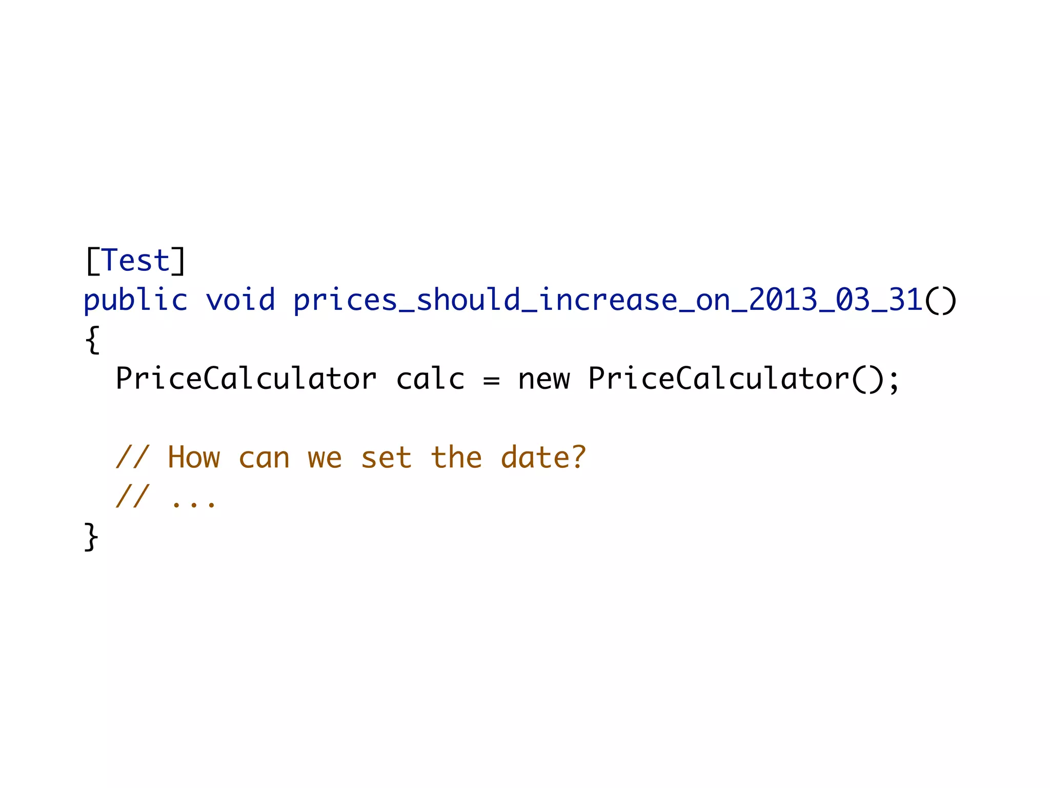 [Test]
	   public void prices_should_increase_on_2013_03_31()
	   {
      PriceCalculator calc = new PriceCalculator();

        // How can we set the date?
        // ...
	   }
 