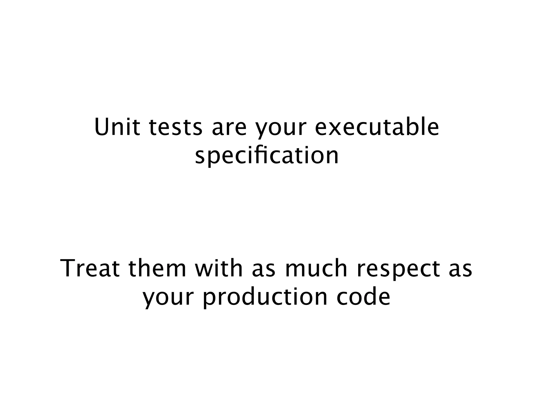 Unit tests are your executable
           speciﬁcation



Treat them with as much respect as
       your production code
 